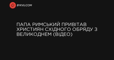 Папа Римський привітав християн східного обряду з Великоднем (відео)