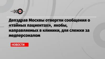 Депздрав Москвы отвергли сообщения о «тайных пациентах», якобы, направляемых в клиники, для слежки за медперсоналом