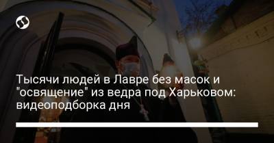 Тысячи людей в Лавре без масок и "освящение" из ведра под Харьковом: видеоподборка дня