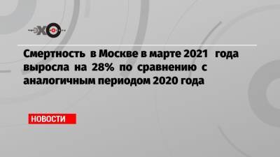 Смертность в Москве в марте 2021 года выросла на 28% по сравнению с аналогичным периодом 2020 года
