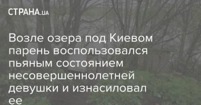 Возле озера под Киевом парень воспользовался пьяным состоянием несовершеннолетней девушки и изнасиловал ее