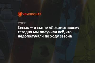 Семак — о матче «Локомотивом»: сегодня мы получили всё, что недополучали по ходу сезона