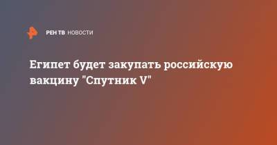 Египет будет закупать российскую вакцину "Спутник V"