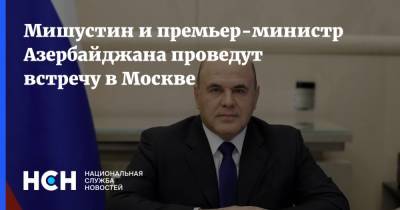 Мишустин и премьер-министр Азербайджана проведут встречу в Москве