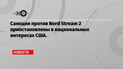 Санкции против Nord Stream 2 приостановлены в национальных интересах США.