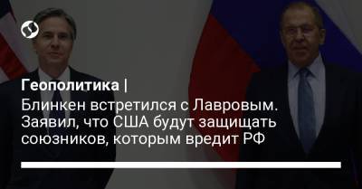 Геополитика | Блинкен встретился с Лавровым. Заявил, что США будут защищать союзников, которым вредит РФ