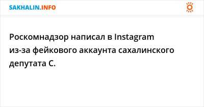 Роскомнадзор написал в Instagram из-за фейкового аккаунта сахалинского депутата С.