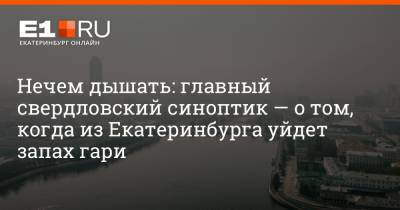 Нечем дышать: главный свердловский синоптик — о том, когда из Екатеринбурга уйдет запах гари