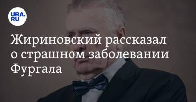 Жириновский рассказал о страшном заболевании Фургала