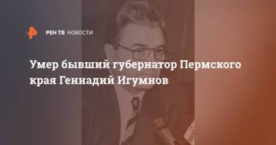 Умер бывший губернатор Пермского края Геннадий Игумнов