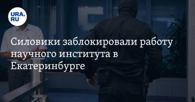 Силовики заблокировали работу научного института в Екатеринбурге