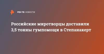 Российские миротворцы доставили 3,5 тонны гумпомощи в Степанакерт