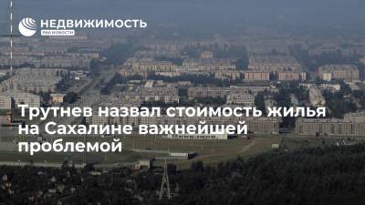 Трутнев назвал стоимость жилья на Сахалине важнейшей проблемой
