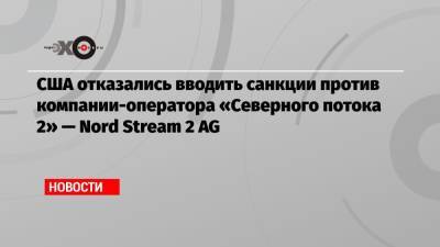 США отказались вводить санкции против компании-оператора «Северного потока 2» — Nord Stream 2 AG
