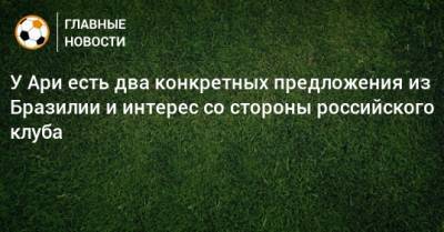 У Ари есть два конкретных предложения из Бразилии и интерес со стороны российского клуба