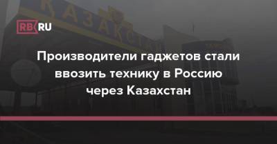 Производители гаджетов стали ввозить технику в Россию через Казахстан