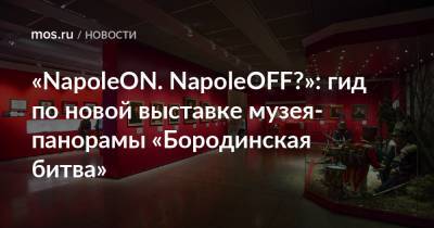 «NapoleON. NapoleOFF?»: гид по новой выставке музея-панорамы «Бородинская битва» - mos.ru - Москва - Святая Елена