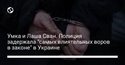 Умка и Лаша Сван. Полиция задержала "самых влиятельных воров в законе" в Украине