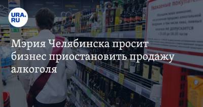 Мэрия Челябинска просит бизнес приостановить продажу алкоголя