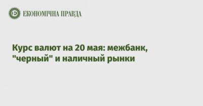 Курс валют на 20 мая: межбанк, “черный” и наличный рынки