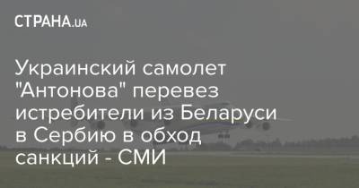 Украинский самолет "Антонова" перевез истребители из Беларуси в Сербию в обход санкций - СМИ