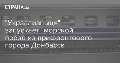 "Укрзализныця" запускает "морской" поезд из прифронтового города Донбасса