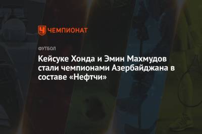 Кейсуке Хонда и Эмин Махмудов стали чемпионами Азербайджана в составе «Нефтчи»