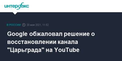 Google обжаловал решение восстановлении канала "Царьграда" на YouTube
