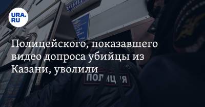Полицейского, показавшего видео допроса убийцы из Казани, уволили