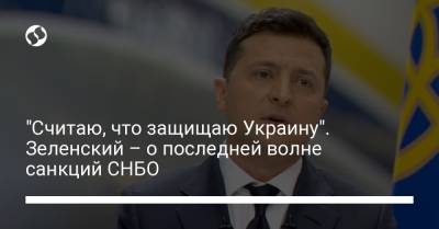 "Считаю, что защищаю Украину". Зеленский – о последней волне санкций СНБО