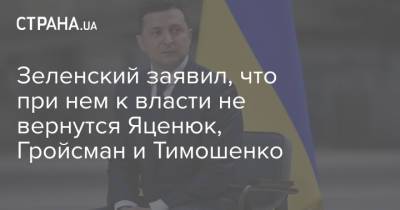 Зеленский заявил, что при нем к власти не вернутся Яценюк, Гройсман и Тимошенко