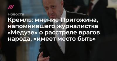 Кремль: мнение Пригожина, напомнившего журналистке «Медузе» о расстреле врагов народа, «имеет место быть»