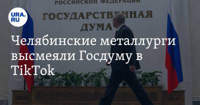 Челябинские металлурги высмеяли Госдуму в TikTok. Видео