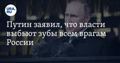 Путин заявил, что власти выбьют зубы всем врагам России