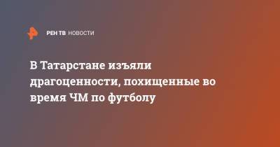 В Татарстане изъяли драгоценности, похищенные во время ЧМ по футболу