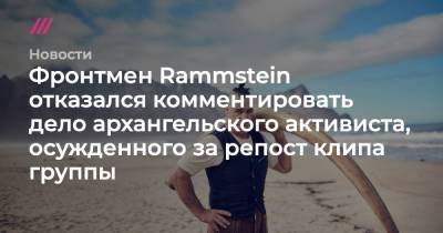 Фронтмен Rammstein отказался комментировать дело архангельского активиста, осужденного за репост клипа группы