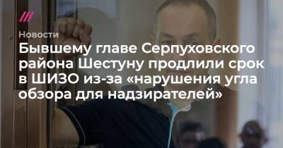 Экс-главе Серпуховского района Шестуну продлили срок в ШИЗО из-за «нарушения угла обзора для надзирателей»