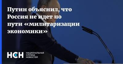 Путин объяснил, что Россия не идет по пути «милитаризации экономики»