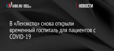 В «Ленэкспо» снова открыли временный госпиталь для пациентов с COVID-19