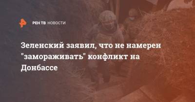 Зеленский заявил, что не намерен "замораживать" конфликт на Донбассе