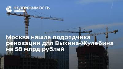 Москва нашла подрядчика реновации для Выхина-Жулебина на 58 млрд рублей