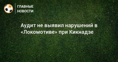 Аудит не выявил нарушений в «Локомотиве» при Кикнадзе