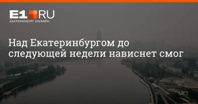 Над Екатеринбургом до следующей недели нависнет смог