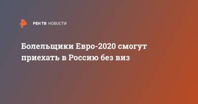 Болельщики Евро-2020 смогут приехать в Россию без виз