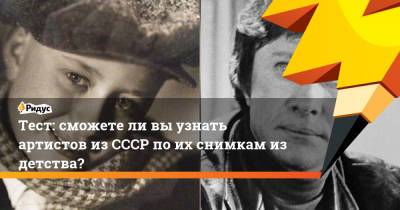 Тест: сможете ли вы узнать артистов из СССР по их снимкам из детства?