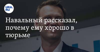 Навальный рассказал, почему ему хорошо в тюрьме