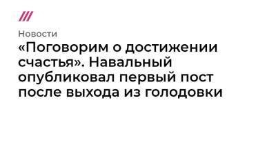 «Поговорим о достижении счастья». Навальный опубликовал первый пост после выхода из голодовки