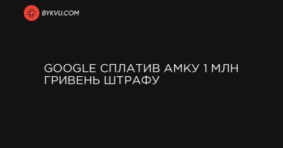 Google сплатив АМКУ 1 млн гривень штрафу