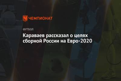 Караваев рассказал о целях сборной России на Евро-2020