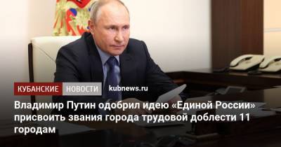 Владимир Путин одобрил идею «Единой России» присвоить звания города трудовой доблести 11 городам